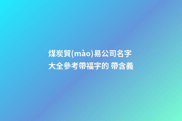 煤炭貿(mào)易公司名字大全參考帶福字的 帶含義-第1張-公司起名-玄機(jī)派